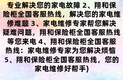 翔和保险柜全国客服热线(1、家电维修专家翔和保险柜全国客服热线，专业解决您的家电故障 2、翔和保险柜全国客服热线，解决您的家电维修难题 3、家电维修专家帮您解决疑难问题，翔和保险柜全国客服热线等您来电 4、翔和保险柜全国客服热线：家电维修专家为您解决烦恼 5、翔和保险柜全国客服热线，您的家电维修好帮手)